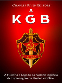 Charles River Editors — A KGB: A História e Legado da Notória Agência de Espionagem da União Soviética