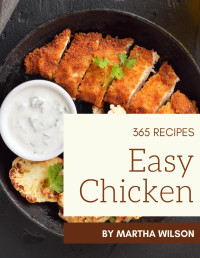 Wilson, Martha [Wilson, Martha] — 365 Easy Chicken Recipes: Unlocking Appetizing Recipes in The Best Easy Chicken Cookbook!