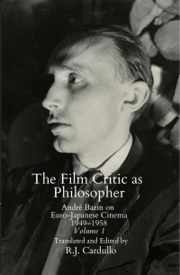André Bazin, R.J. Cardullo — The Film Critic as Philosopher: André Bazin on Euro-Japanese Cinema 1949–1958 Volume 1