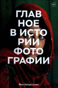 Йен Смит — Главное в истории фотографии. Жанры, произведения, темы, техники