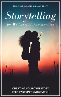 Emanuele M. Barboni Dalla Costa — Storytelling for Writers and Screenwriters: Creating Your Own Story Step by Step from Scratch