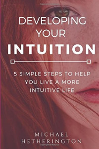 Michael Hetherington — Developing Your Intuition: 5 Simple Steps to Help You Live a More Intuitive Life