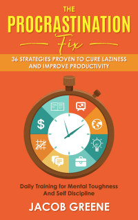 Greene, Jacob [Greene, Jacob] — The Procrastination Fix : 36 Strategies Proven to Cure Laziness and Improve Productivity : Daily Training for Mental Toughness And Self Discipline