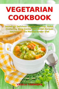 Vesela Tabakova — Vegetarian Cookbook - Incredibly Delicious Vegetarian Soup, Salad, Casserole, Slow Cooker and Skillet Recipes Inspired by The Mediterranean Diet - Weight Loss and Detox (Healthy Cooking Book 1)