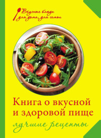 Ирина Анатольевна Михайлова — Книга о вкусной и здоровой пище. Лучшие рецепты
