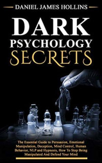 Daniel James Hollins — Dark Psychology Secrets: The Essential Guide to Persuasion, Emotional Manipulation, Deception, Mind Control, Human Behavior, NLP and Hypnosis, How to Stop Being Manipulated and Defend Your Mind