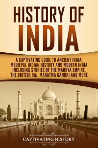 Captivating History — History of India: A Captivating Guide to Ancient India, Medieval Indian History, and Modern India Including Stories of the Maurya Empire, the British Raj, ... Gandhi, and More (Captivating History)