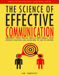 Ian Tuhovsky — The Science of Effective Communication: Improve Your Social Skills and Small Talk, Develop Charisma and Learn How to Talk to Anyone (Positive Psychology Coaching Series Book 15)