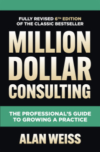 Alan Weiss — Million Dollar Consulting, Sixth Edition: The Professional's Guide to Growing a Practice