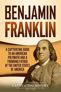 Captivating History [History, Captivating] — Benjamin Franklin: A Captivating Guide to an American Polymath and a Founding Father of the United States of America
