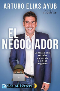 Arturo Elías Ayub — El negociador: Consejos para triunfar en la vida y en los negocios