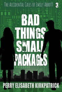 Perry Elisabeth Kirkpatrick — Bad Things, Small Packages (Accidental Cases of Emily Abbott 3)