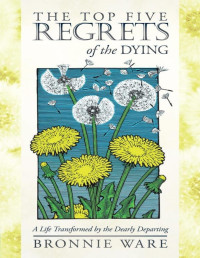 Ware, Bronnie — The Top Five Regrets of the Dying: A Life Transformed by the Dearly Departing