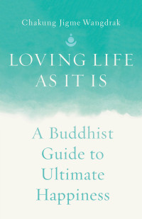 Chakung Jigme Wangdrak — Loving Life as It Is: A Buddhist Guide to Ultimate Happiness