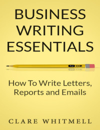 Clare Whitmell — Business Writing Essentials - How To Write Letters, Reports and Emails
