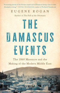 Eugene Rogan — The Damascus Events: The 1860 Massacre and the Making of the Modern Middle East 