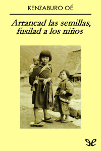 Kenzaburō Ōe — Arrancad las semillas, fusilad a los niños