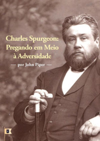 William Teixeira — Charles Spurgeon, Pregando em Meio à Adversidade, por John Piper