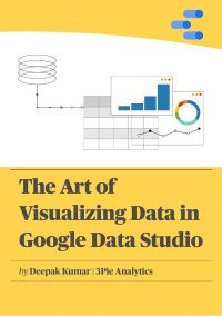 Deepak Kumar — The Art of Visualizing Data in Google Data Studio: Create graphs, manage data and extrapolate results for presentations, reports