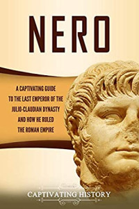Captivating History [History, Captivating] — Nero: A Captivating Guide to the Last Emperor of the Julio-Claudian Dynasty and How He Ruled the Roman Empire