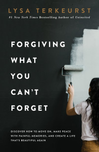 Lysa TerKeurst — Forgiving What You Can't Forget: Discover How to Move On, Make Peace with Painful Memories, and Create a Life That's Beautiful Again