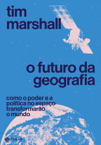 Tim Marshall — O futuro da geografia: Como o poder e a política no espaço transformarão o mundo