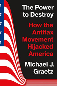 Michael J. Graetz — The Power to Destroy: How the Antitax Movement Hijacked America