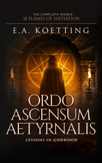 E.A. Koetting  — Ordo Ascensum Aetyrnalis. 18 Flames of Initiation & Lessons in Godhood (The Complete Works of E.A. Koetting Book 9)