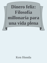 Ken Honda — Dinero feliz: Filosofía millonaria para una vida plena (Alta Definición) (Spanish Edition)