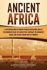 Captivating History — Ancient Africa: A Captivating Guide to Ancient African Civilizations, Such as the Kingdom of Kush, the Land of Punt, Carthage, the Kingdom of Aksum, and the Mali Empire With Its Timbuktu
