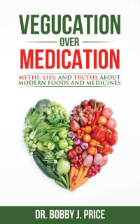 Bobby Price — Vegucation Over Medication: The Myths, Lies, And Truths About Modern Foods And Medicines