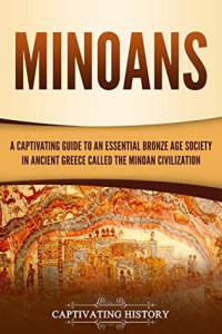 Captivating History [History, Captivating] — Minoans: A Captivating Guide to an Essential Bronze Age Society in Ancient Greece Called the Minoan Civilization