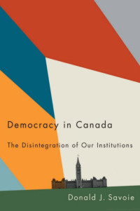 Donald J. Savoie — Democracy in Canada: The Disintegration of Our Institutions
