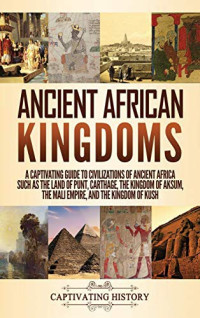 Captivating History — Ancient African Kingdoms: A Captivating Guide to Civilizations of Ancient Africa Such as the Land of Punt, Carthage, the Kingdom of Aksum, the Mali Empire, and the Kingdom of Kush