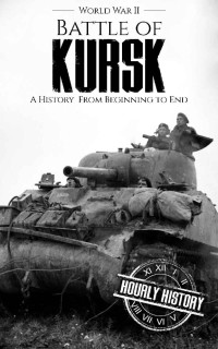 Hourly History — Battle of Kursk - World War II: A History from Beginning to End (World War 2 Battles Book 12)