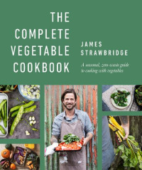 James Strawbridge — The Complete Vegetable Cookbook: A Seasonal, Zero-Waste Guide To Cooking With Vegetables
