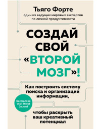 Тьяго Форте — Создай свой «второй мозг»! Как построить систему поиска и организации информации, чтобы раскрыть ваш креативный потенциал