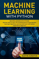 Scratch, Austin — Machine Learning with Python: Discover How to Learn The Fundamentals to Create Machine Learning’s Algorithms and Use Scikit-learn with Python Even You Are a Beginner