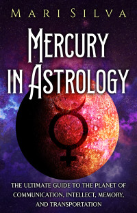 Silva, Mari — Mercury in Astrology: The Ultimate Guide to the Planet of Communication, Intellect, Memory, and Transportation