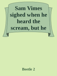 Beetle 2 — Sam Vimes sighed when he heard the scream, but he finished shaving before he did anything about it