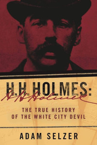 Adam Selzer — H. H. Holmes: The True History of the White City Devil