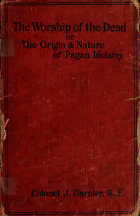 John Garnier — The Worship of the Dead: Or, the Origin and Nature of Pagan Idolatry and Its Bearing Upon the Early History of Egypt and Babylonia