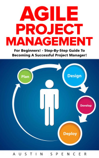 Spencer, Austin — Agile Project Management: For Beginners! - Step-By-Step Guide To Becoming A Successful Project Manager! (Agile Software Development, Agile Development, Scrum)