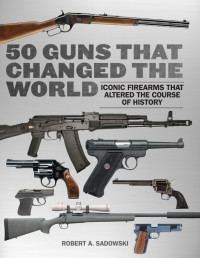 Robert A. Sadowski — 50 Guns That Changed the World: Iconic Firearms That Altered the Course of History - PDFDrive.com