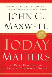 John C. Maxwell [Maxwell, John C.] — Today Matters: 12 Daily Practices to Guarantee Tomorrow's Success