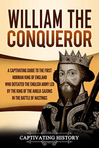 Captivating History  — William the Conqueror: A Captivating Guide to the First Norman King of England Who Defeated the English Army Led by the King of the Anglo-Saxons in the Battle of Hastings