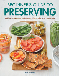 Snell, Delilah — Beginner's Guide to Preserving: Safely Can, Ferment, Dehydrate, Salt, Smoke, and Freeze Food