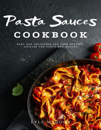 Lyle Maddox — Pasta Sauces Cookbook : Easy and Delicious Over 100 Recipes Cuisine for Pasta and Sauces