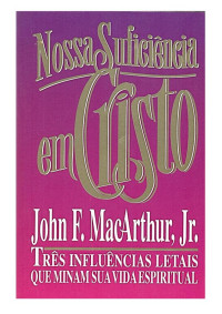 John F. MacArthur Jr.  — Nossa Suficiência em Cristo: Três influências letais que minam sua vida espiritual