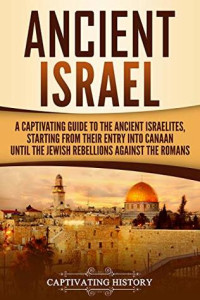 Captivating History — Ancient Israel: A Captivating Guide to the Ancient Israelites, Starting From Their Entry Into Canaan Until the Jewish Rebellions Against the Romans
